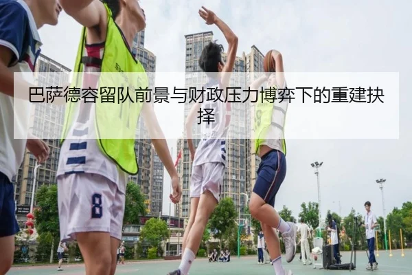 巴萨德容留队前景与财政压力博弈下的重建抉择