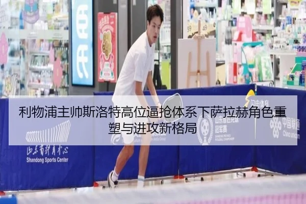 利物浦主帅斯洛特高位逼抢体系下萨拉赫角色重塑与进攻新格局