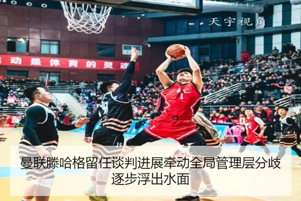 曼联滕哈格留任谈判进展牵动全局管理层分歧逐步浮出水面