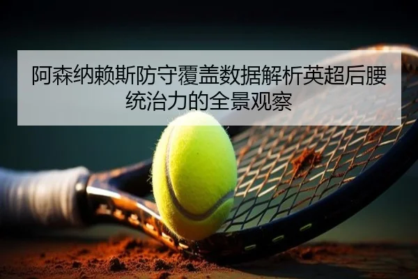 阿森纳赖斯防守覆盖数据解析英超后腰统治力的全景观察