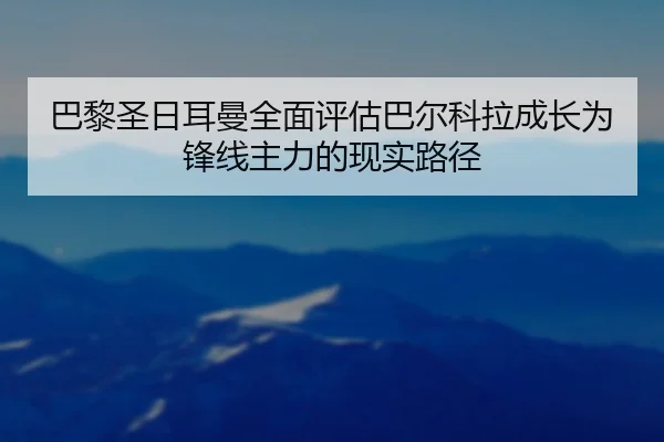 巴黎圣日耳曼全面评估巴尔科拉成长为锋线主力的现实路径