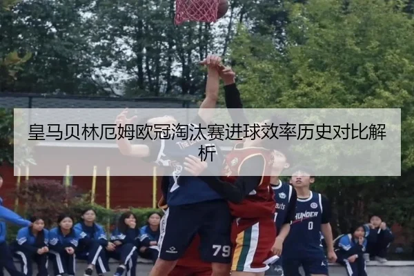 皇马贝林厄姆欧冠淘汰赛进球效率历史对比解析