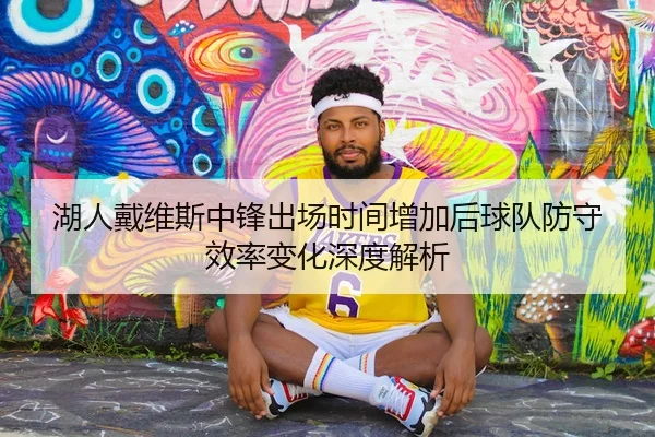 湖人戴维斯中锋出场时间增加后球队防守效率变化深度解析