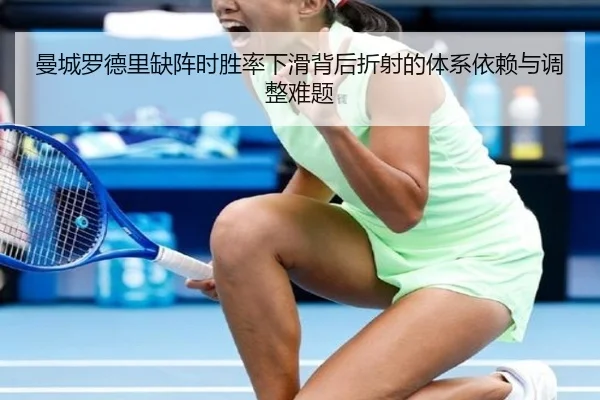 曼城罗德里缺阵时胜率下滑背后折射的体系依赖与调整难题