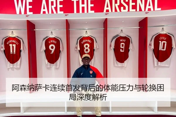 阿森纳萨卡连续首发背后的体能压力与轮换困局深度解析