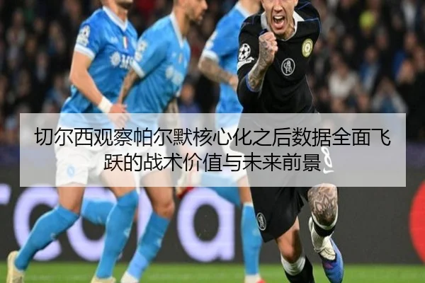 切尔西观察帕尔默核心化之后数据全面飞跃的战术价值与未来前景