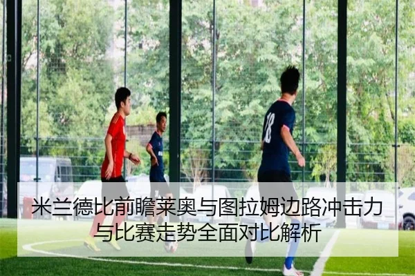 米兰德比前瞻莱奥与图拉姆边路冲击力与比赛走势全面对比解析