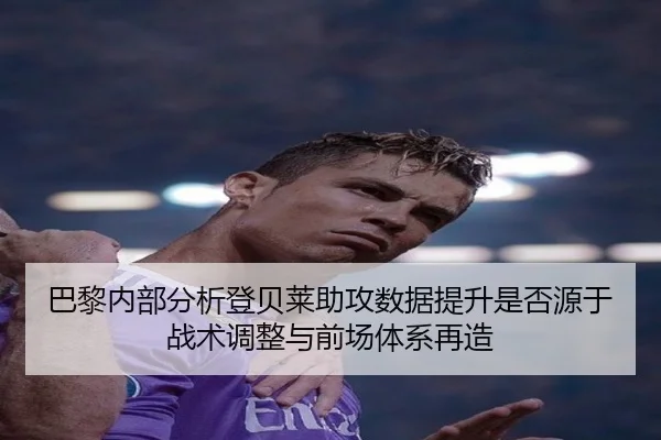 巴黎内部分析登贝莱助攻数据提升是否源于战术调整与前场体系再造