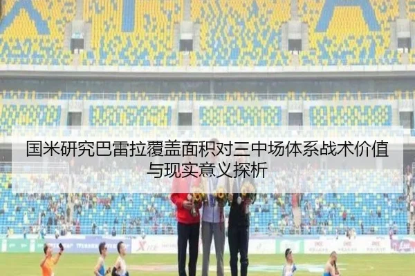 国米研究巴雷拉覆盖面积对三中场体系战术价值与现实意义探析