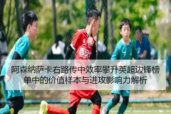 阿森纳萨卡右路传中效率攀升英超边锋榜单中的价值样本与进攻影响力解析