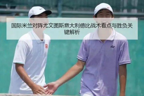 国际米兰对阵尤文图斯意大利德比战术看点与胜负关键解析
