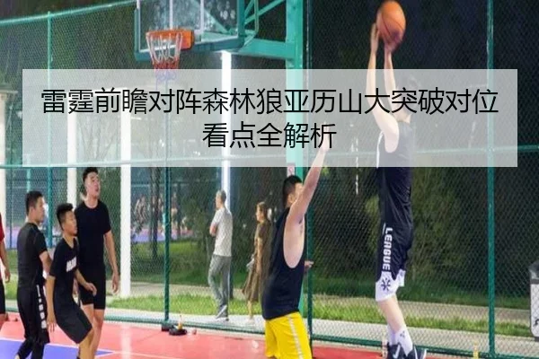雷霆前瞻对阵森林狼亚历山大突破对位看点全解析