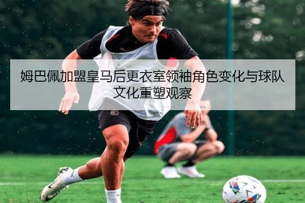 姆巴佩加盟皇马后更衣室领袖角色变化与球队文化重塑观察
