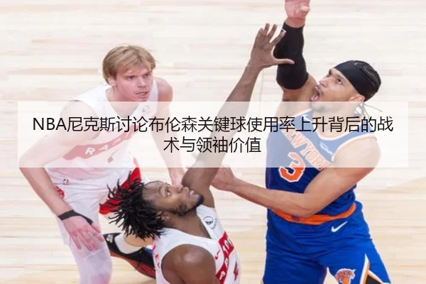 NBA尼克斯讨论布伦森关键球使用率上升背后的战术与领袖价值