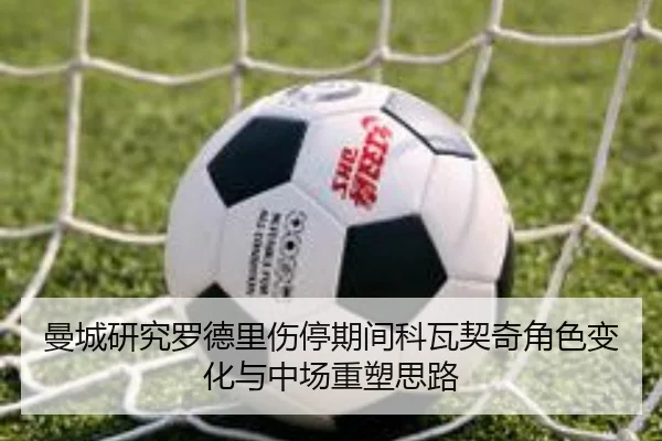 曼城研究罗德里伤停期间科瓦契奇角色变化与中场重塑思路