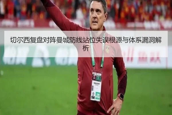 切尔西复盘对阵曼城防线站位失误根源与体系漏洞解析