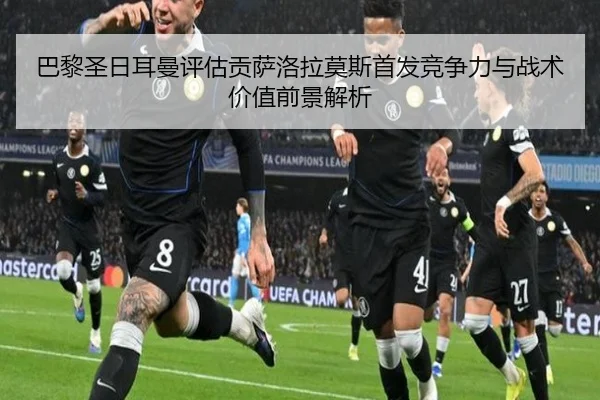 巴黎圣日耳曼评估贡萨洛拉莫斯首发竞争力与战术价值前景解析