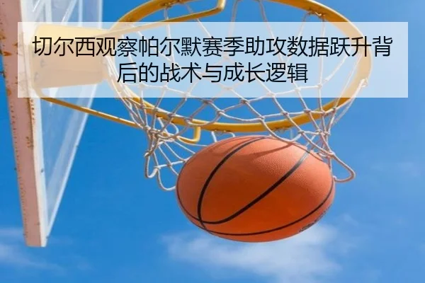 切尔西观察帕尔默赛季助攻数据跃升背后的战术与成长逻辑
