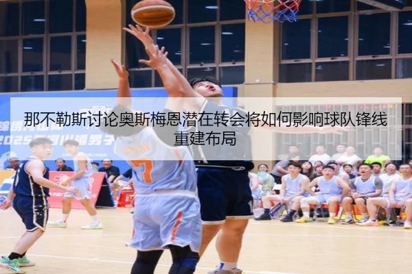 那不勒斯讨论奥斯梅恩潜在转会将如何影响球队锋线重建布局