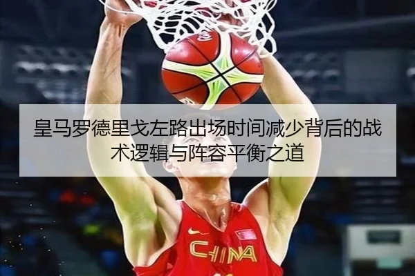 皇马罗德里戈左路出场时间减少背后的战术逻辑与阵容平衡之道