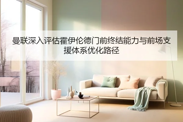 曼联深入评估霍伊伦德门前终结能力与前场支援体系优化路径