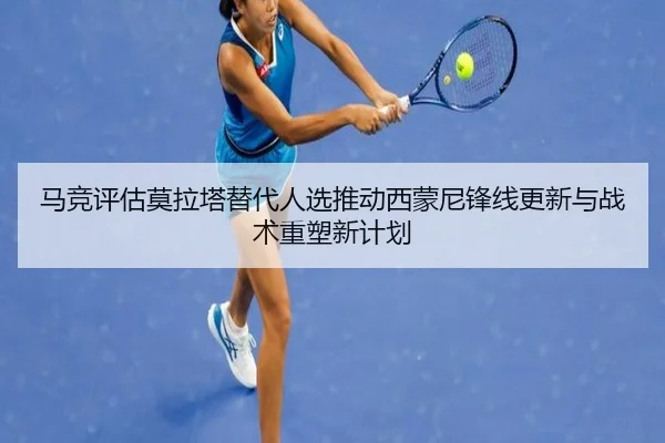 马竞评估莫拉塔替代人选推动西蒙尼锋线更新与战术重塑新计划