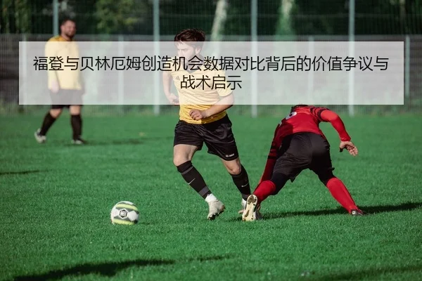 福登与贝林厄姆创造机会数据对比背后的价值争议与战术启示