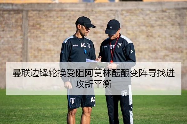 曼联边锋轮换受阻阿莫林酝酿变阵寻找进攻新平衡