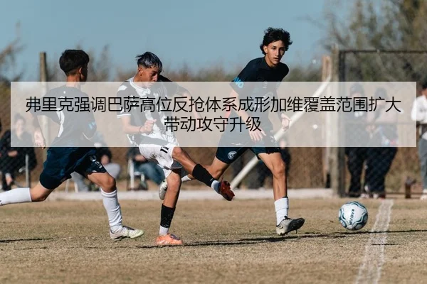 弗里克强调巴萨高位反抢体系成形加维覆盖范围扩大带动攻守升级