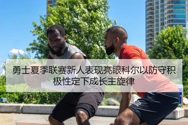 勇士夏季联赛新人表现亮眼科尔以防守积极性定下成长主旋律